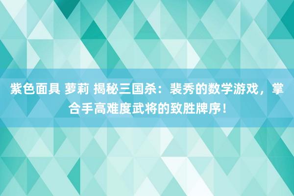 紫色面具 萝莉 揭秘三国杀：裴秀的数学游戏，掌合手高难度武将的致胜牌序！