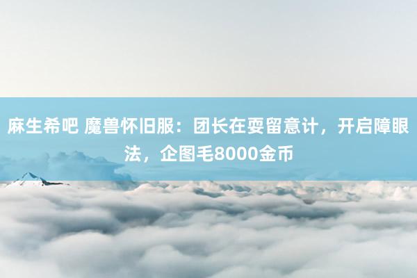 麻生希吧 魔兽怀旧服：团长在耍留意计，开启障眼法，企图毛8000金币