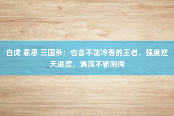 白虎 意思 三国杀：也曾不能冷落的王者，强度逆天进度，涓滴不输阴间