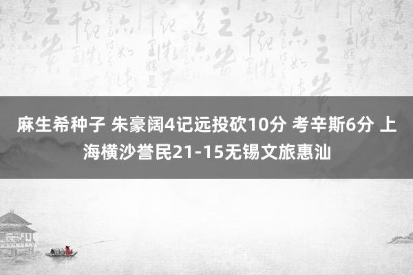 麻生希种子 朱豪阔4记远投砍10分 考辛斯6分 上海横沙誉民21-15无锡文旅惠汕