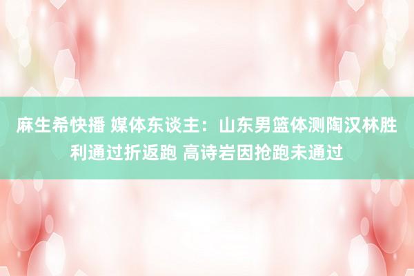 麻生希快播 媒体东谈主：山东男篮体测陶汉林胜利通过折返跑 高诗岩因抢跑未通过