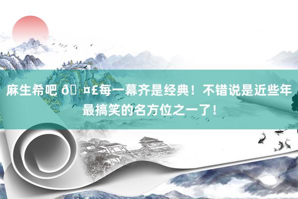 麻生希吧 🤣每一幕齐是经典！不错说是近些年最搞笑的名方位之一了！