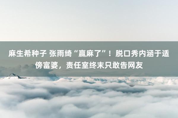 麻生希种子 张雨绮“赢麻了”！脱口秀内涵于适傍富婆，责任室终末只敢告网友