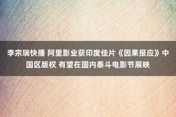 李宗瑞快播 阿里影业获印度佳片《因果报应》中国区版权 有望在国内泰斗电影节展映