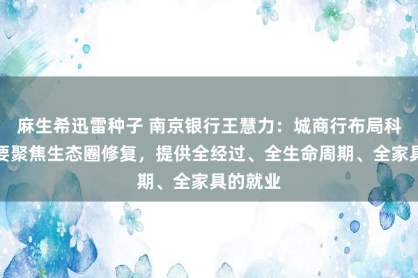 麻生希迅雷种子 南京银行王慧力：城商行布局科技金融要聚焦生态圈修复，提供全经过、全生命周期、全家具的就业