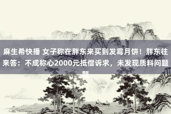 麻生希快播 女子称在胖东来买到发霉月饼！胖东往来答：不成称心2000元抵偿诉求，未发现质料问题