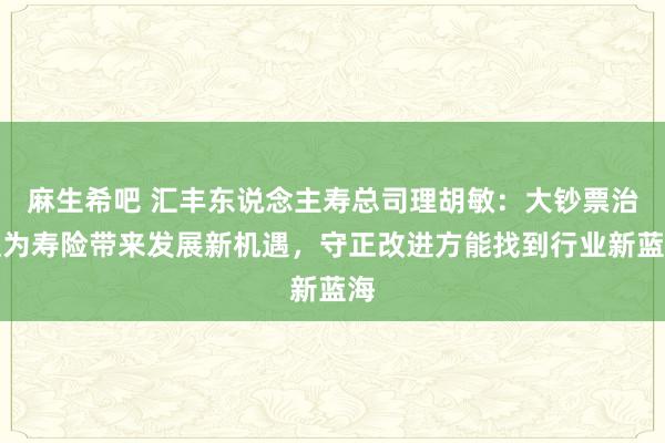 麻生希吧 汇丰东说念主寿总司理胡敏：大钞票治理为寿险带来发展新机遇，守正改进方能找到行业新蓝海