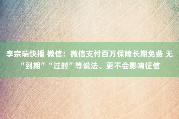 李宗瑞快播 微信：微信支付百万保障长期免费 无“到期”“过时”等说法、更不会影响征信