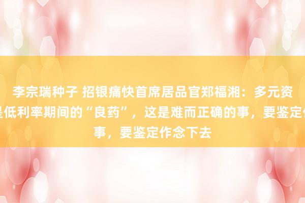 李宗瑞种子 招银痛快首席居品官郑福湘：多元资产树立是低利率期间的“良药”，这是难而正确的事，要鉴定作念下去