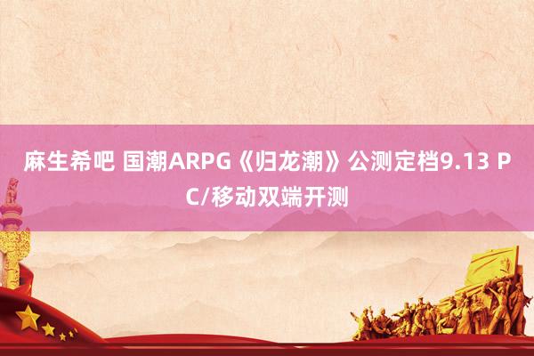 麻生希吧 国潮ARPG《归龙潮》公测定档9.13 PC/移动双端开测