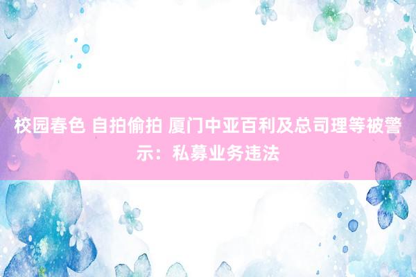 校园春色 自拍偷拍 厦门中亚百利及总司理等被警示：私募业务违法