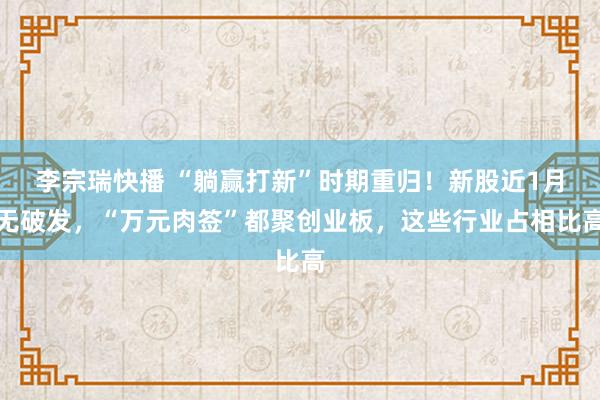 李宗瑞快播 “躺赢打新”时期重归！新股近1月无破发，“万元肉签”都聚创业板，这些行业占相比高