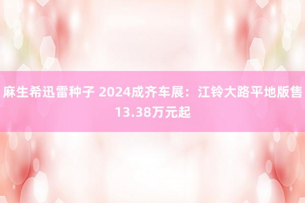 麻生希迅雷种子 2024成齐车展：江铃大路平地版售13.38万元起