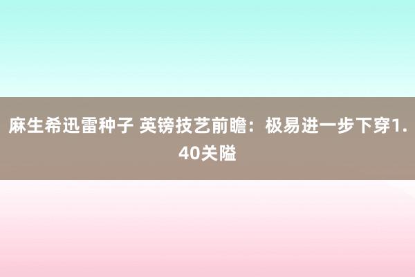 麻生希迅雷种子 英镑技艺前瞻：极易进一步下穿1.40关隘