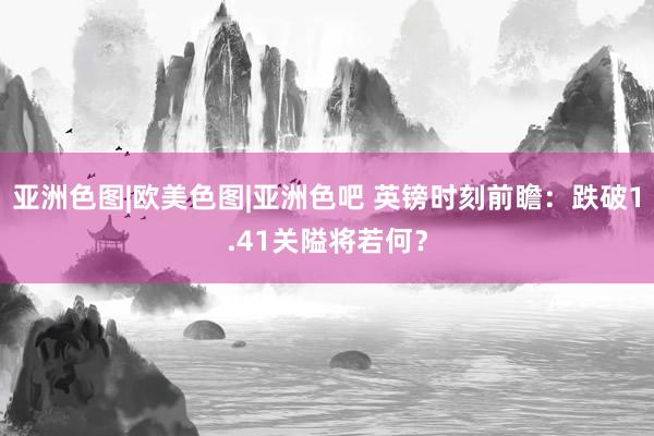 亚洲色图|欧美色图|亚洲色吧 英镑时刻前瞻：跌破1.41关隘将若何？