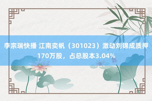 李宗瑞快播 江南奕帆（301023）激动刘锦成质押170万股，占总股本3.04%