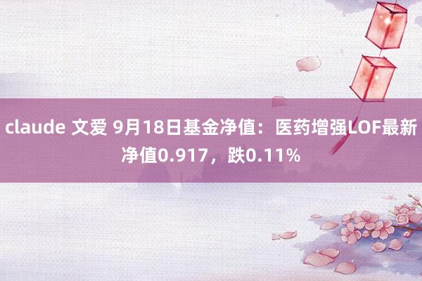 claude 文爱 9月18日基金净值：医药增强LOF最新净值0.917，跌0.11%