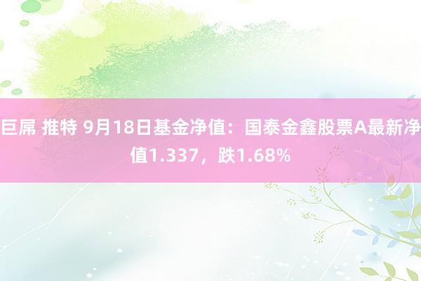 巨屌 推特 9月18日基金净值：国泰金鑫股票A最新净值1.337，跌1.68%