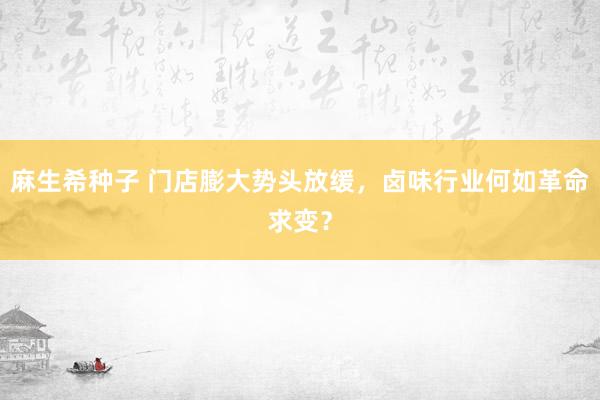 麻生希种子 门店膨大势头放缓，卤味行业何如革命求变？