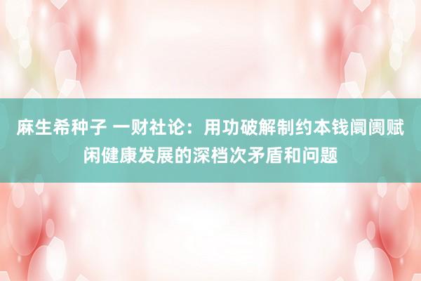 麻生希种子 一财社论：用功破解制约本钱阛阓赋闲健康发展的深档次矛盾和问题