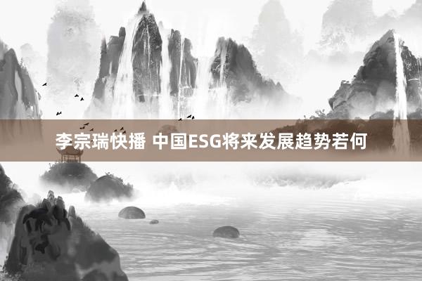 李宗瑞快播 中国ESG将来发展趋势若何