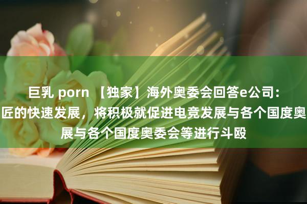 巨乳 porn 【独家】海外奥委会回答e公司：意志到电竞在巨匠的快速发展，将积极就促进电竞发展与各个国度奥委会等进行斗殴