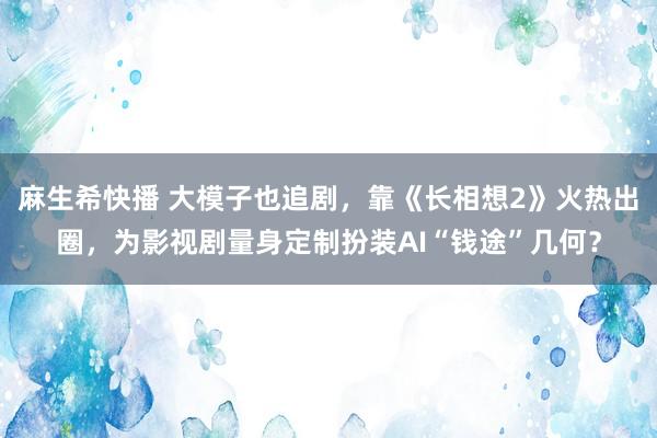 麻生希快播 大模子也追剧，靠《长相想2》火热出圈，为影视剧量身定制扮装AI“钱途”几何？