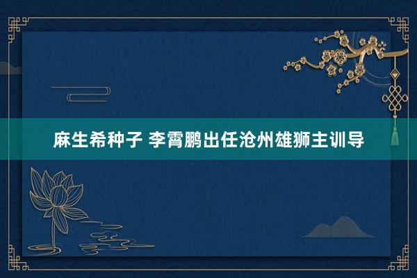 麻生希种子 李霄鹏出任沧州雄狮主训导