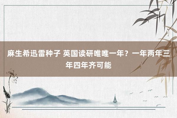 麻生希迅雷种子 英国读研唯唯一年？一年两年三年四年齐可能