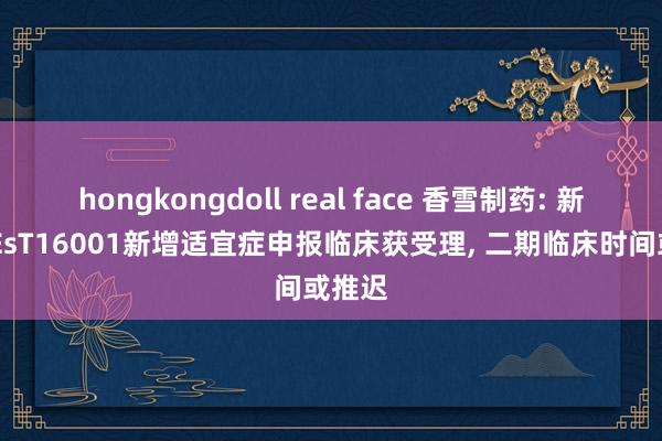 hongkongdoll real face 香雪制药: 新药TAEsT16001新增适宜症申报临床获受理， 二期临床时间或推迟