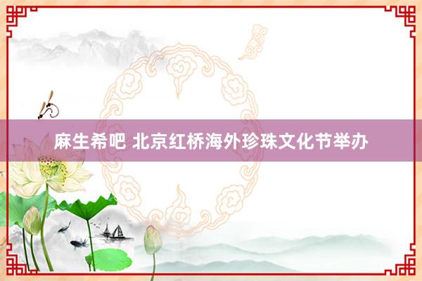 麻生希吧 北京红桥海外珍珠文化节举办