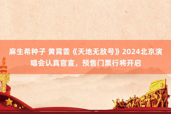 麻生希种子 黄霄雲《天地无敌号》2024北京演唱会认真官宣，预售门票行将开启