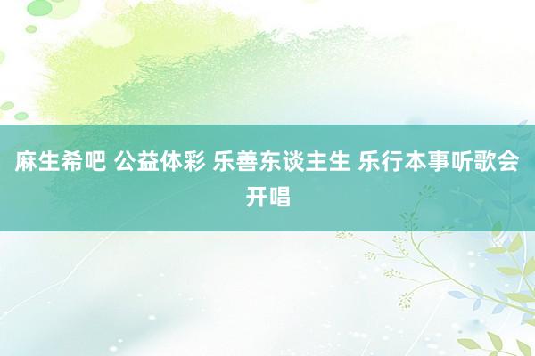 麻生希吧 公益体彩 乐善东谈主生 乐行本事听歌会开唱