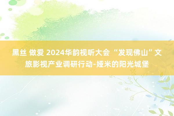 黑丝 做爱 2024华韵视听大会 “发现佛山”文旅影视产业调研行动-娅米的阳光城堡