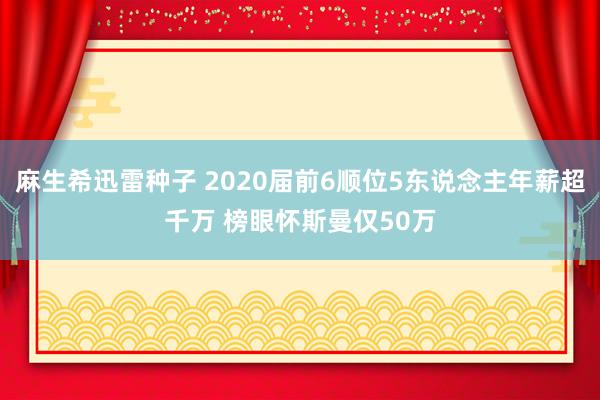 麻生希迅雷种子 2020届前6顺位5东说念主年薪超千万 榜眼怀斯曼仅50万