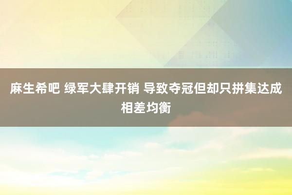 麻生希吧 绿军大肆开销 导致夺冠但却只拼集达成相差均衡