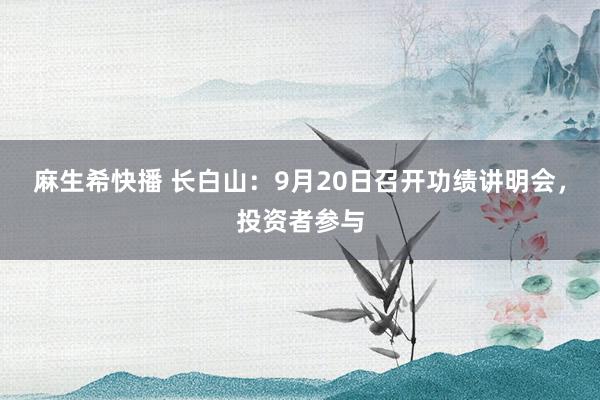 麻生希快播 长白山：9月20日召开功绩讲明会，投资者参与