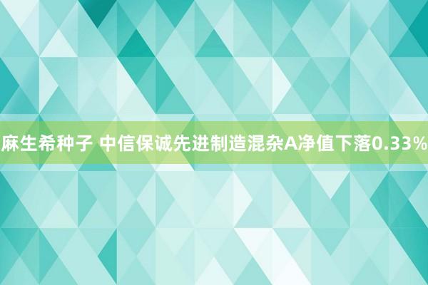 麻生希种子 中信保诚先进制造混杂A净值下落0.33%