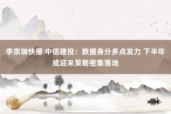 李宗瑞快播 中信建投：数据身分多点发力 下半年或迎来策略密集落地