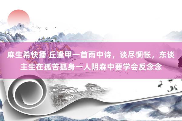 麻生希快播 丘逢甲一首雨中诗，谈尽惆怅，东谈主生在孤苦孤身一人阴森中要学会反念念