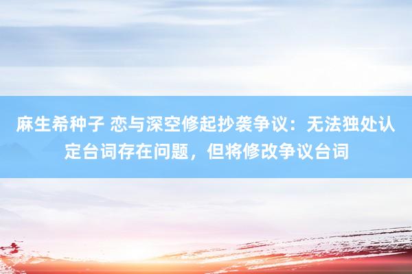 麻生希种子 恋与深空修起抄袭争议：无法独处认定台词存在问题，但将修改争议台词