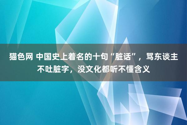 猫色网 中国史上着名的十句“脏话”，骂东谈主不吐脏字，没文化都听不懂含义