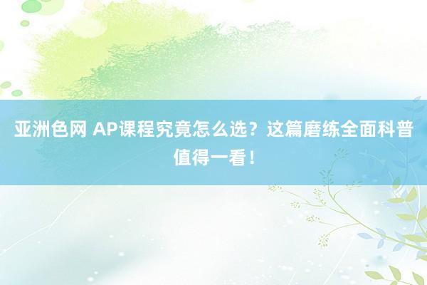 亚洲色网 AP课程究竟怎么选？这篇磨练全面科普值得一看！