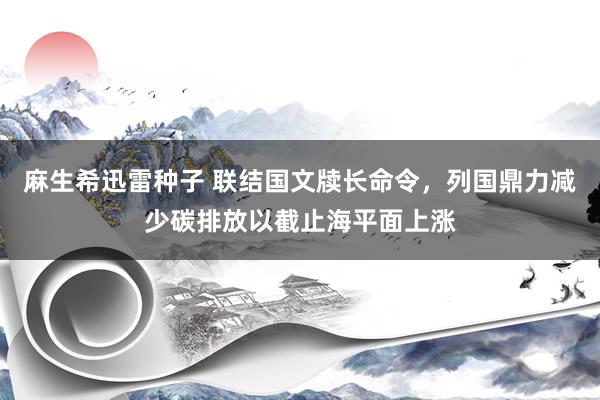 麻生希迅雷种子 联结国文牍长命令，列国鼎力减少碳排放以截止海平面上涨