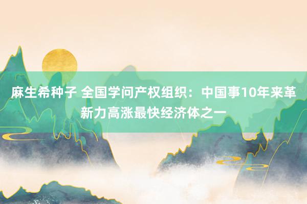 麻生希种子 全国学问产权组织：中国事10年来革新力高涨最快经济体之一