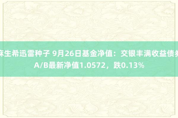 麻生希迅雷种子 9月26日基金净值：交银丰满收益债券A/B最新净值1.0572，跌0.13%