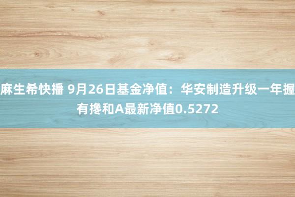 麻生希快播 9月26日基金净值：华安制造升级一年握有搀和A最新净值0.5272