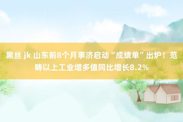 黑丝 jk 山东前8个月事济启动“成绩单”出炉！范畴以上工业增多值同比增长8.2%