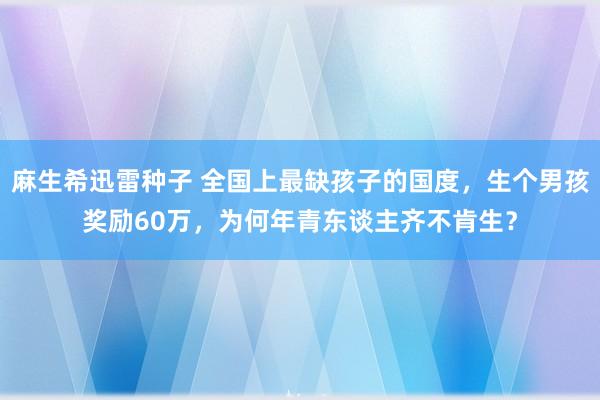 麻生希迅雷种子 全国上最缺孩子的国度，生个男孩奖励60万，为何年青东谈主齐不肯生？