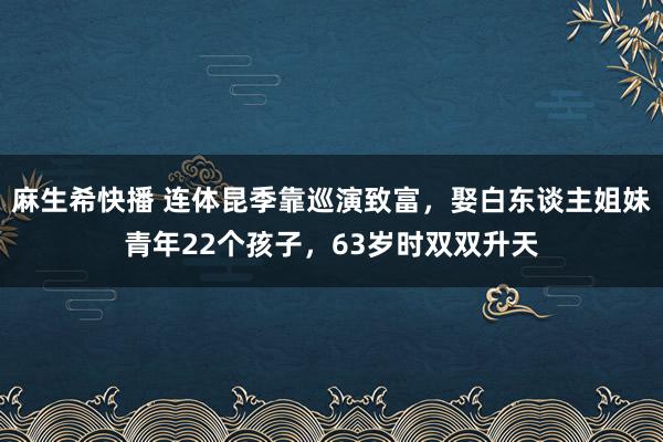 麻生希快播 连体昆季靠巡演致富，娶白东谈主姐妹青年22个孩子，63岁时双双升天